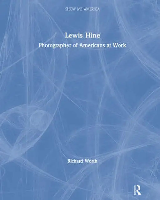 Lewis Hine: Photographer of Americans at Work by Worth Richard