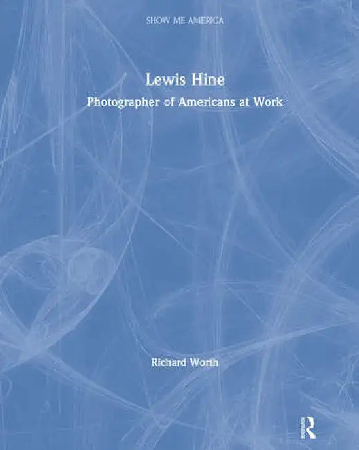 Lewis Hine: Photographer of Americans at Work by Worth Richard