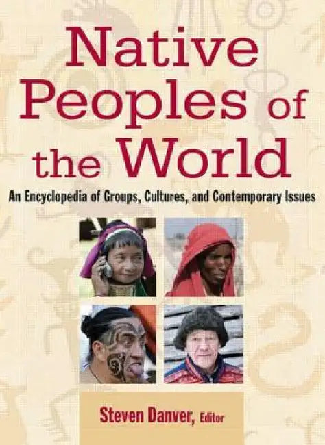 Native Peoples of the World: An Encyclopedia of Groups, Cultures and Contemporary Issues by Steven L. Danver