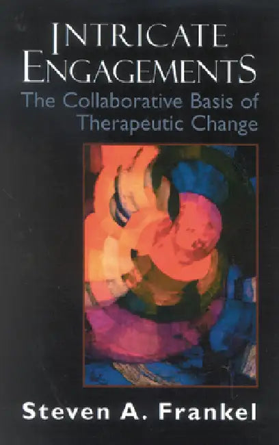 Intricate Engagements: The Collaborative Basis of Therapeutic Change by Steven A. Frankel