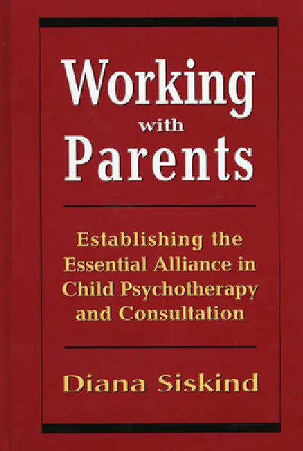 Working with Parents: Establishing the Essential Alliance in Child Psychotherapy and Consultation by Diana Siskind