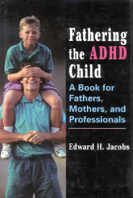 Fathering the ADHD Child: A Book for Fathers, Mothers, and Professionals by Edward H. Jacobs