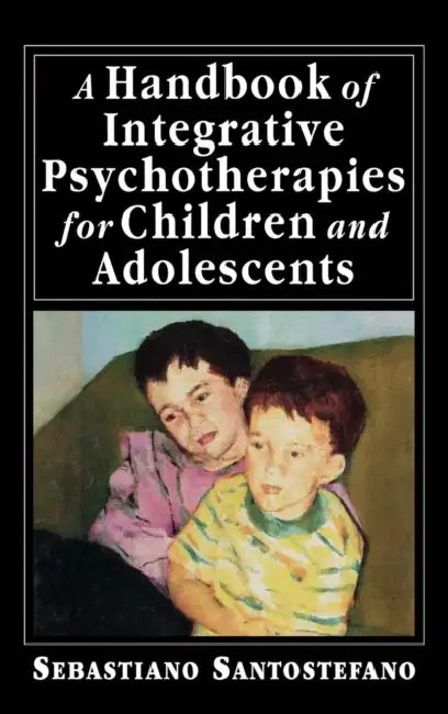 A Handbook of Integrative Psychotherapies for Children and Adolescents by Sebastiano Santostefano