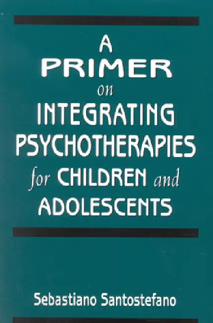 A Primer on Integrating Psychotherapies for Children and Adolescents by Sebastiano Santostefano