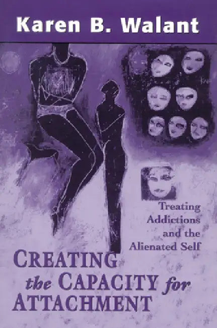 Creating the Capacity for Attachment: Treating Addictions and the Alienated Self by Karen B. Walant