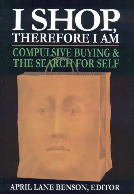 I Shop Therefore I Am: Compulsive Buying and the Search for Self by April Lane Benson
