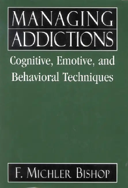 Managing Addictions: Cognitive, Emotive, and Behavioral Techniques by Michler F. Bishop