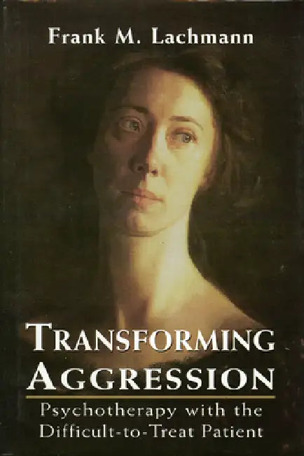Transforming Aggression: Psychotherapy with the Difficult-To-Treat Patient by Frank M. Lachmann