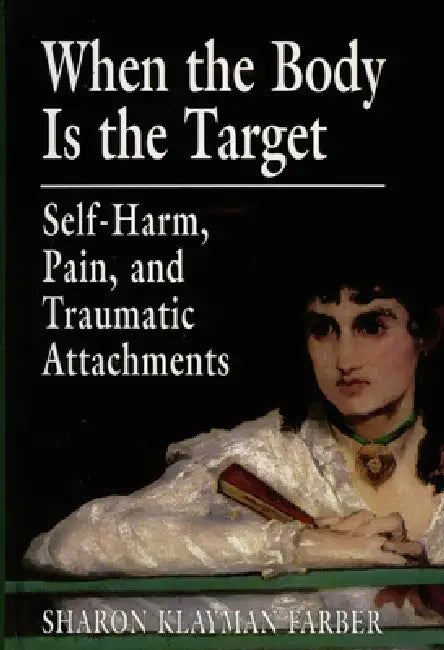 When the Body Is the Target: Self-Harm, Pain, and Traumatic Attachments by Sharon Klayman Farber