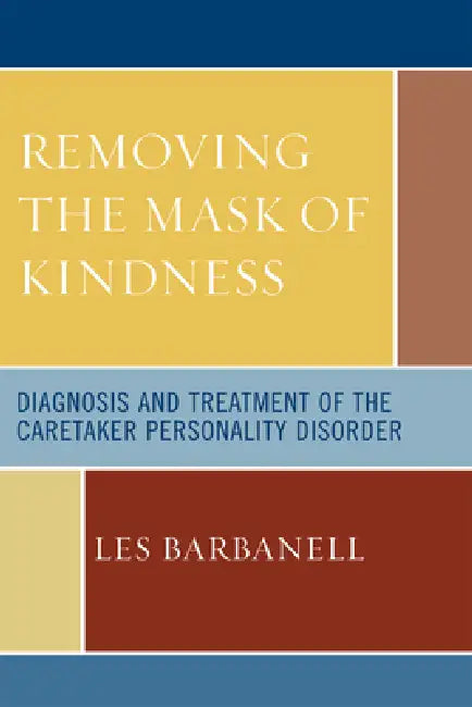 Removing the Mask of Kindness: Diagnosis and Treatment of the Caretaker Personality Disorder by Les Barbanell