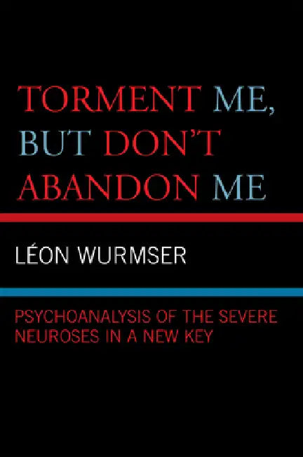 Torment Me, But Don't Abandon Me: Psychoanalysis of the Severe Neuroses in a New Key by Leon Wurmser