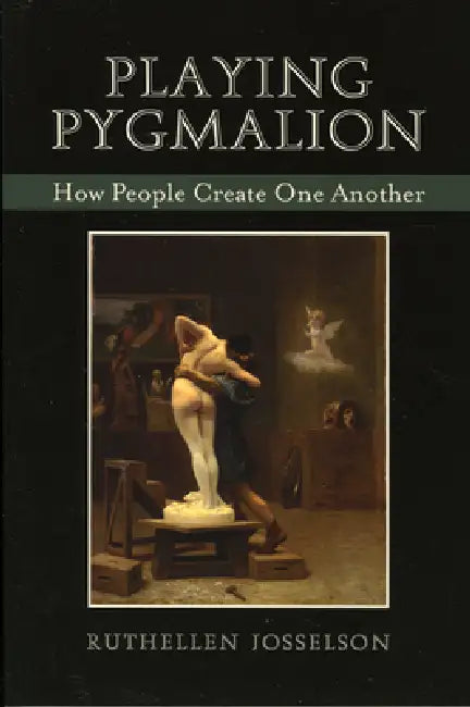 Playing Pygmalion: How People Create One Another by Ruthellen Josselson