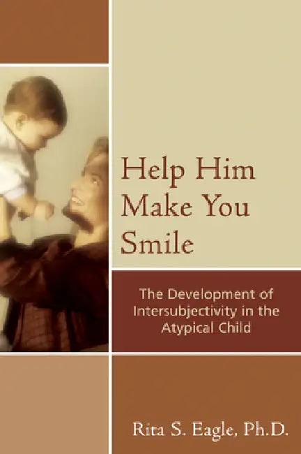 Help Him Make You Smile: The Development of Intersubjectivity in the Atypical Child by Rita S. Eagle