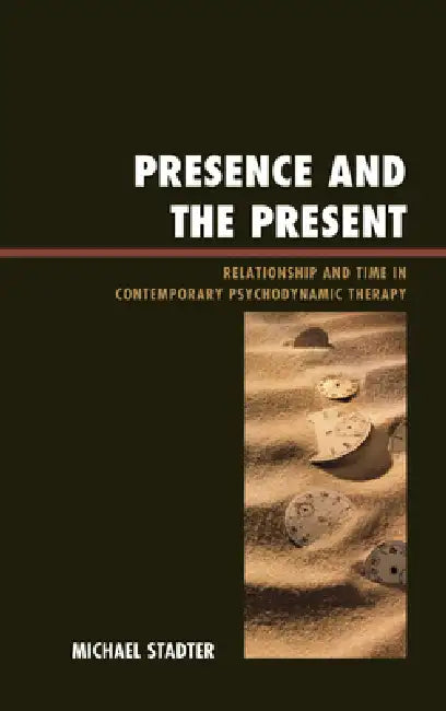 Presence and the Present: Relationship and Time in Contemporary Psychodynamic Therapy by Michael Stadter