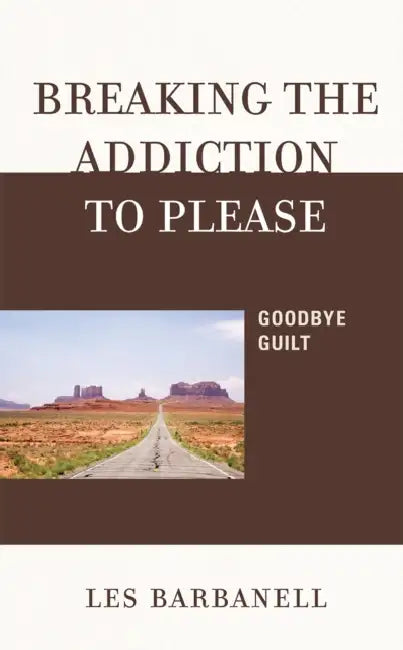 Breaking the Addiction to Please: Goodbye Guilt by Les Barbanell