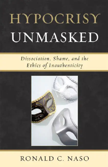 Hypocrisy Unmasked: Dissociation, Shame, and the Ethics of Inauthenticity by Ronald C. Naso