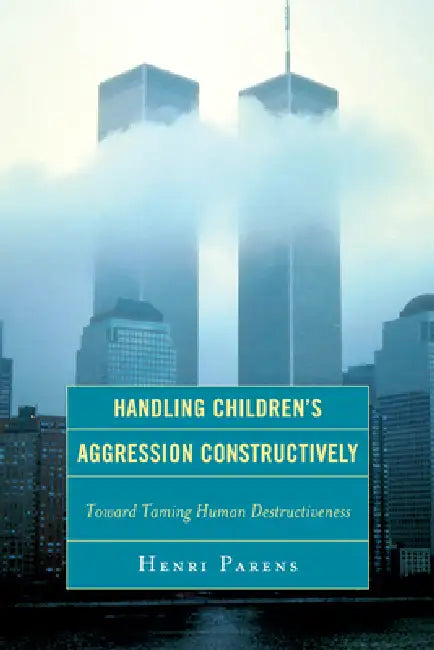 Handling Children's Aggression Constructively: Toward Taming Human Destructiveness by Henri Parens