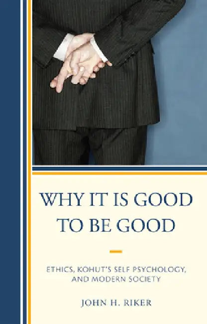 Why It Is Good to Be Good: Ethics, Kohut's Self Psychology, and Modern Society by John Hanwell Riker