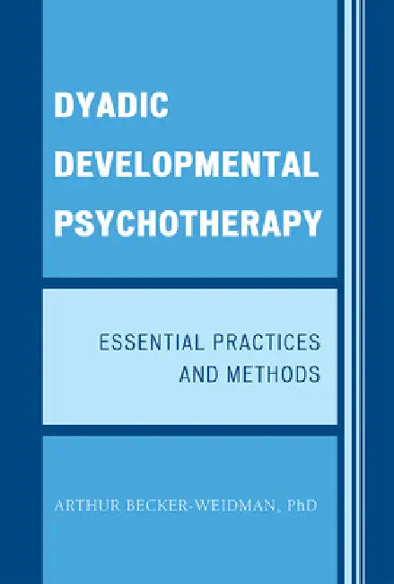 Dyadic Developmental Psychotherapy: Essential Practices and Methods by Arthur Becker-Weidman