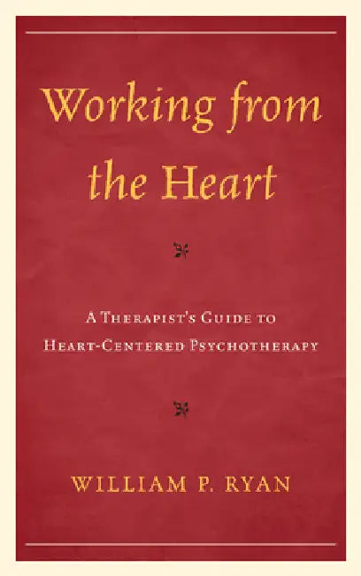 Working from the Heart: A Therapist's Guide to Heart-Centered Psychotherapy by William P. Ryan