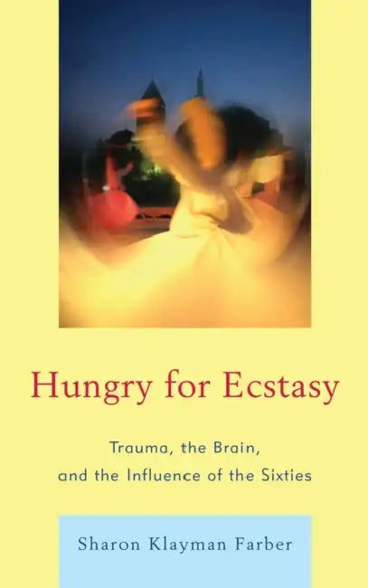 Hungry for Ecstasy: Trauma, the Brain, and the Influence of the Sixties by Sharon Klayman Farber