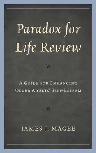 Paradox for Life Review: A Guide for Protecting Older Adults' Self-Esteem by James J. Magee