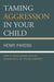 Taming Aggression in Your Child: How to Avoid Raising Bullies, Delinquents, or Trouble-Makers by Henri Parens