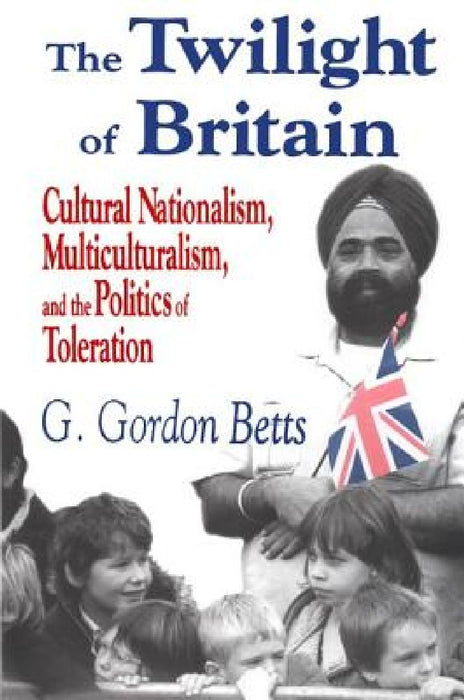 The Twilight of Britain: Cultural Nationalism Multi-Culturalism and the Politics of Toleration by G. Gordon Betts