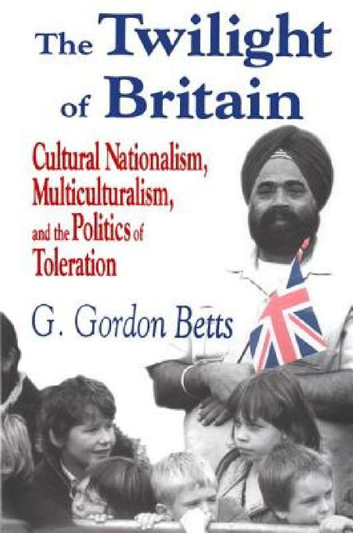 The Twilight of Britain: Cultural Nationalism Multi-Culturalism and the Politics of Toleration by G. Gordon Betts