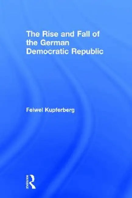 The Rise and Fall of the German Democratic Republic by Feiwel Kupferberg