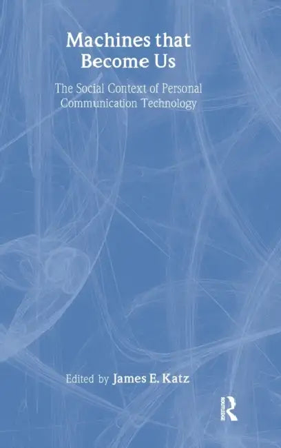 Machines That Become Us: The Social Context of Personal Communication Technology by James E. Katz