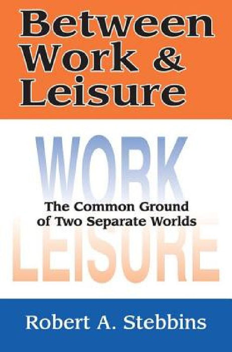 Between Work and Leisure: The Common Ground of Two Separate Worlds by Robert A. Stebbins