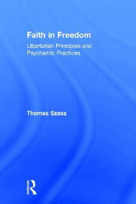 Faith in Freedom: Libertarian Principles and Psychiatric Practices by Thomas Szasz