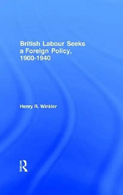 British Labour Seeks a Foreign Policy, 1900-1940 by Henry Winkler