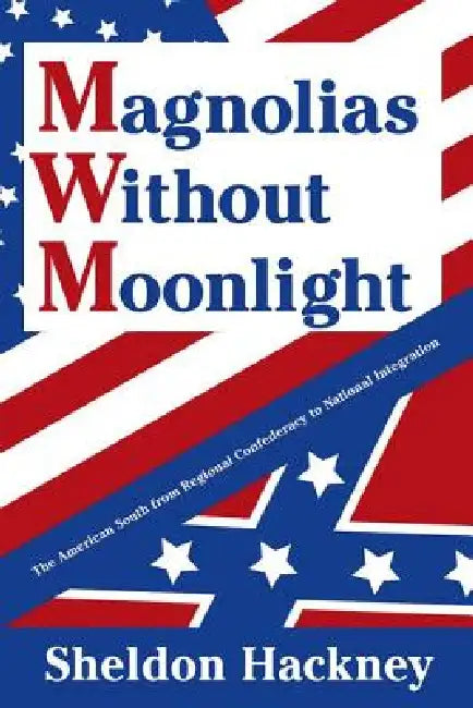 Magnolias Without Moonlight: The American South from Regional Confederacy to National Integration by Sheldon Hackney
