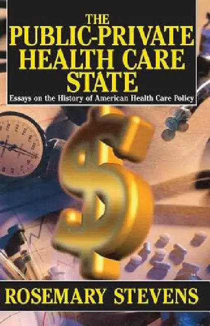 The Public-Private Health Care State: Essays on the History of American Health Care Policy by Rosemary A. Stevens
