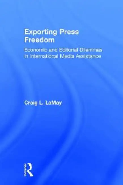 Exporting Press Freedom: Economic and Editorial Dilemmas in International Media Assistance by Craig Lamay