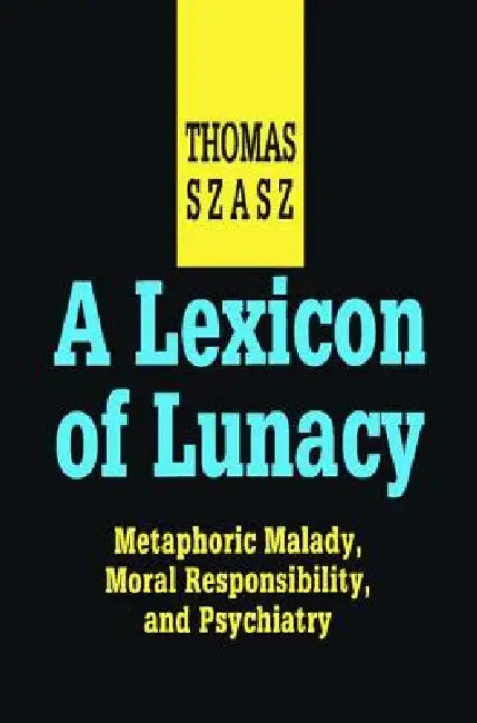 A Lexicon of Lunacy: Metaphoric Malady, Moral Responsibility and Psychiatry by Thomas Szasz