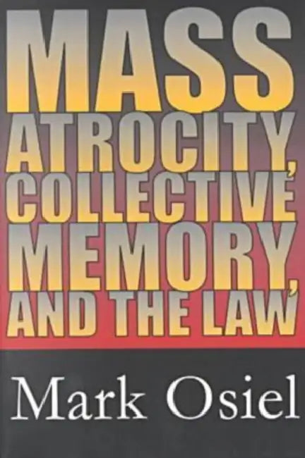Mass Atrocity, Collective Memory, and the Law by Mark J. Osiel