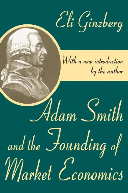 Adam Smith and the Founding of Market Economics by Eli Ginzberg
