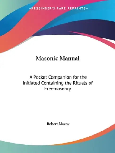 Masonic Manual: A Pocket Companion for the Initiated Containing the Rituals of Freemasonry by Robert Macoy
