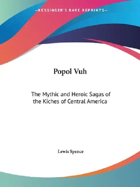 Popol Vuh: The Mythic and Heroic Sagas of the Kiches of Central America by Lewis Spence