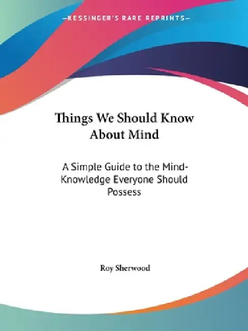 Things We Should Know About Mind: A Simple Guide to the Mind-Knowledge Everyone Should Possess by Roy Sherwood