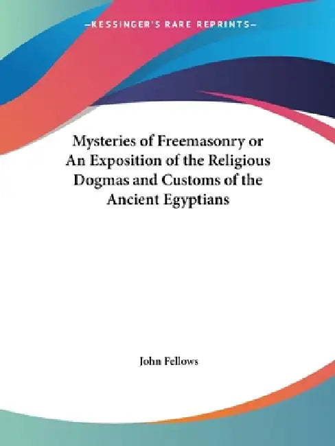 Mysteries of Freemasonry or An Exposition of the Religious Dogmas and Customs of the Ancient Egyptians by John Fellows