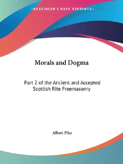 Morals and Dogma: Part 2 of the Ancient and Accepted Scottish Rite Freemasonry by Albert Pike