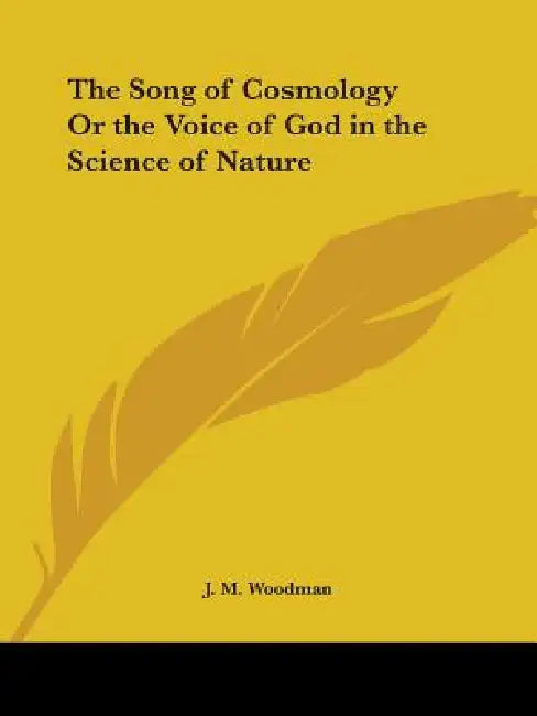 The Song of Cosmology Or the Voice of God in the Science of Nature by J. M. Woodman
