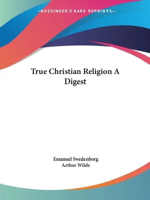 True Christian Religion A Digest by Emanuel Swedenborg, Arthur Wilde