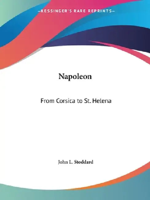 Napoleon: From Corsica to St. Helena by John L. Stoddard