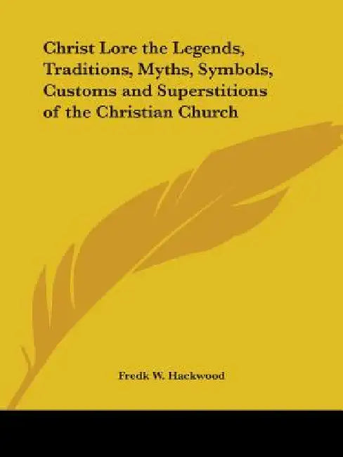 Christ Lore the Legends, Traditions, Myths, Symbols, Customs and Superstitions of the Christian Church by Fredk W. Hackwood
