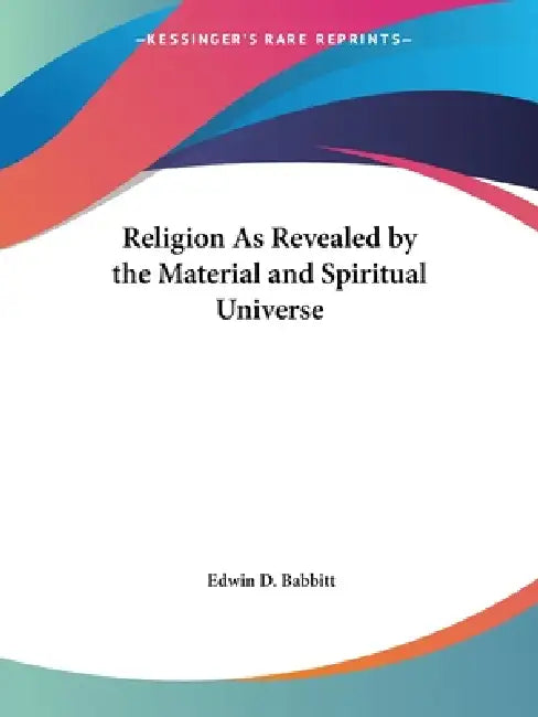 Religion As Revealed by the Material and Spiritual Universe by Edwin D. Babbitt